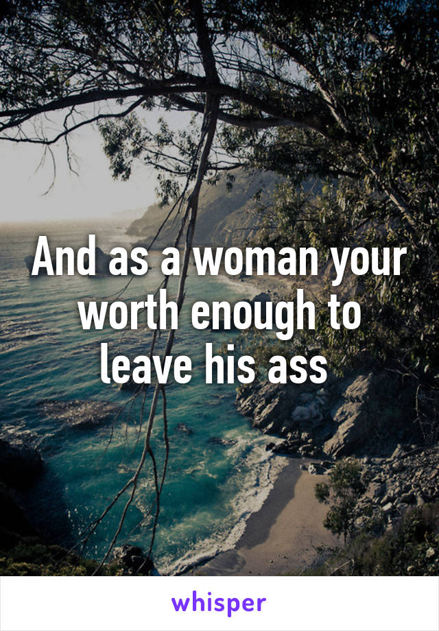 And as a woman your worth enough to leave his ass 