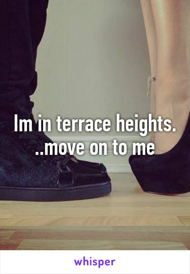 Im in terrace heights. ..move on to me