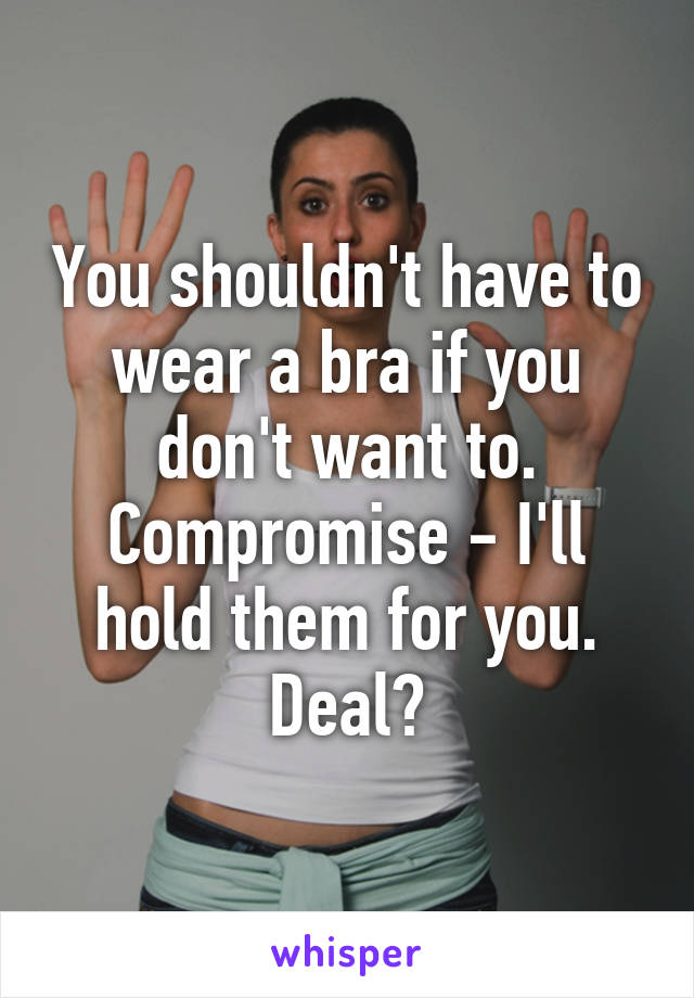 You shouldn't have to wear a bra if you don't want to. Compromise - I'll hold them for you. Deal?