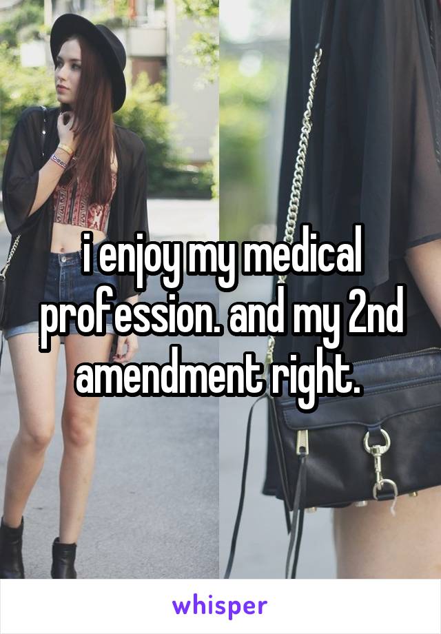 i enjoy my medical profession. and my 2nd amendment right. 