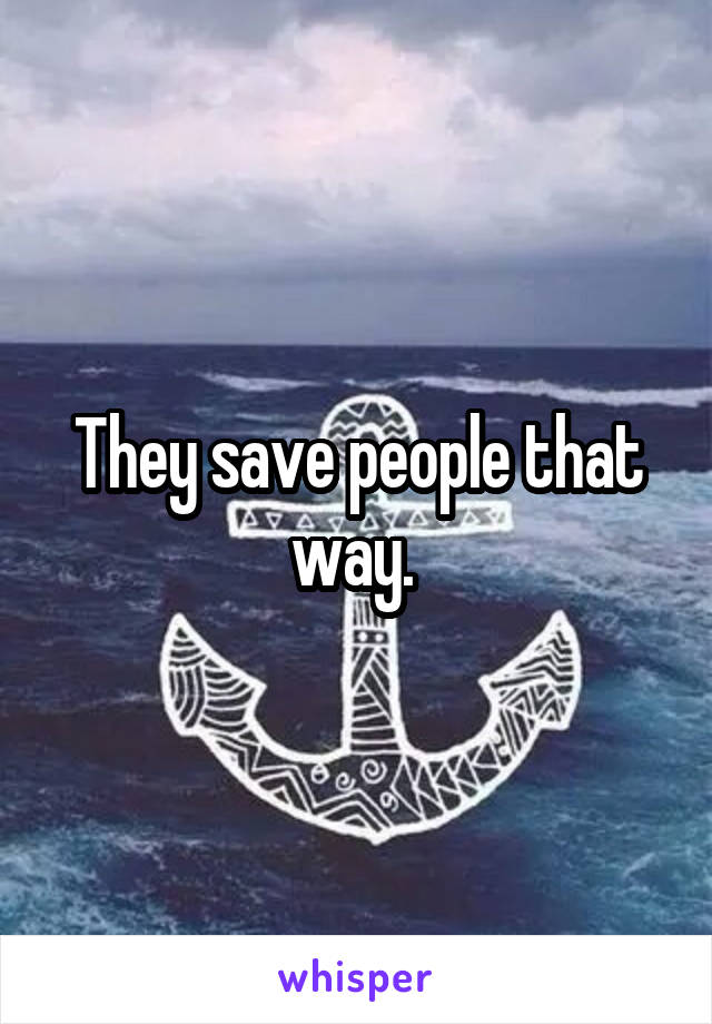 They save people that way. 
