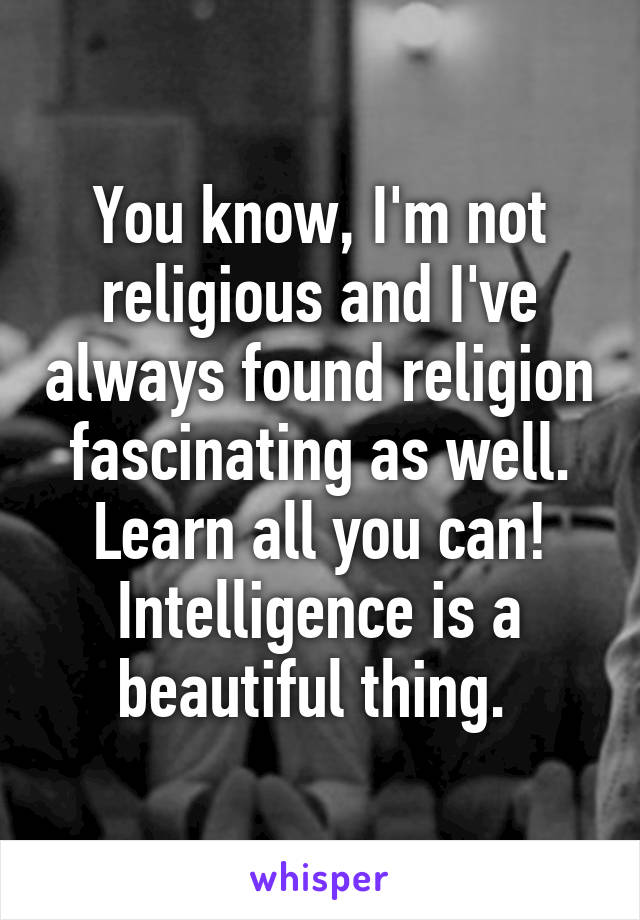 You know, I'm not religious and I've always found religion fascinating as well. Learn all you can! Intelligence is a beautiful thing. 