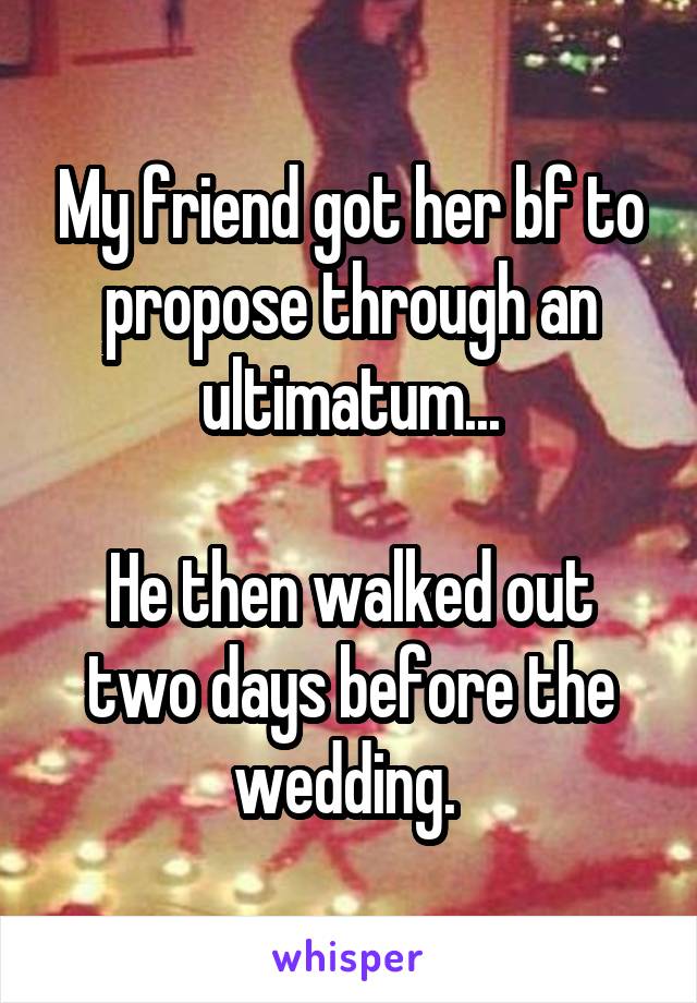 My friend got her bf to propose through an ultimatum...

He then walked out two days before the wedding. 