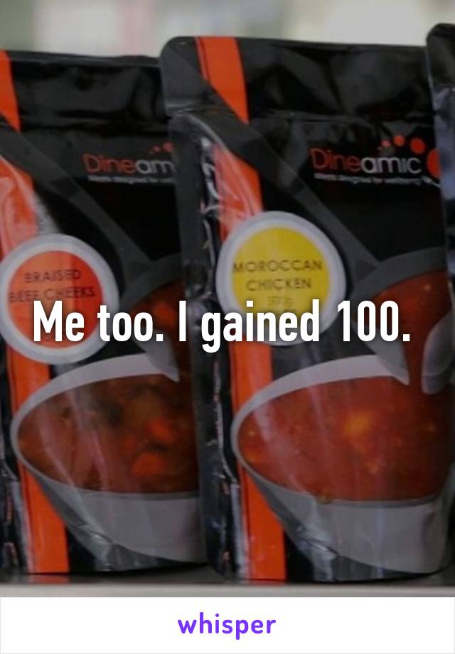 Me too. I gained 100. 