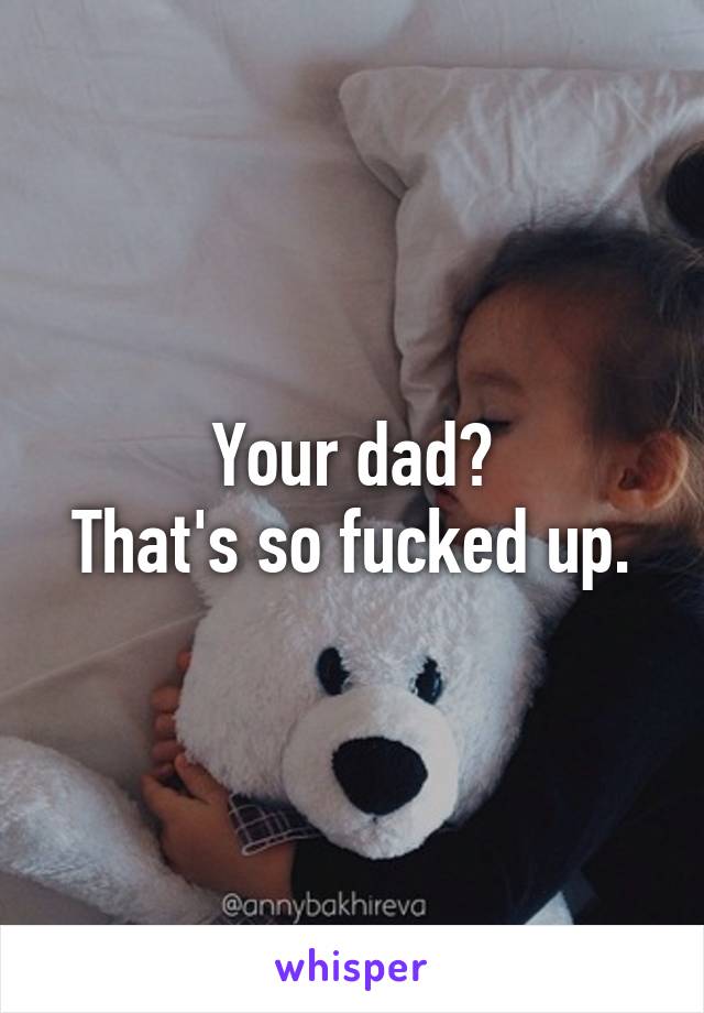 Your dad?
That's so fucked up.