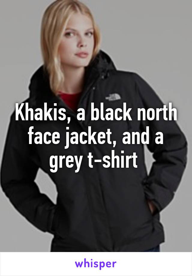 Khakis, a black north face jacket, and a grey t-shirt 