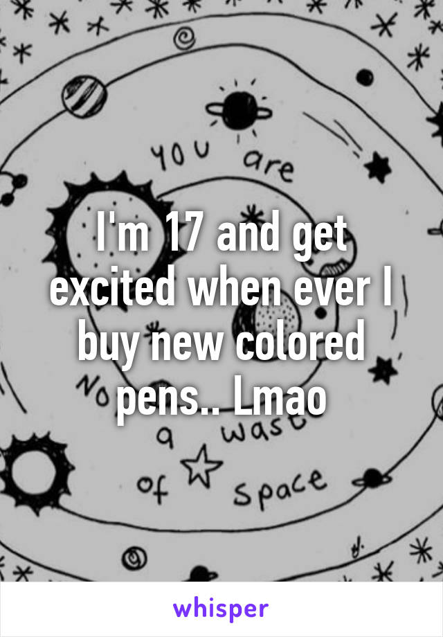 I'm 17 and get excited when ever I buy new colored pens.. Lmao