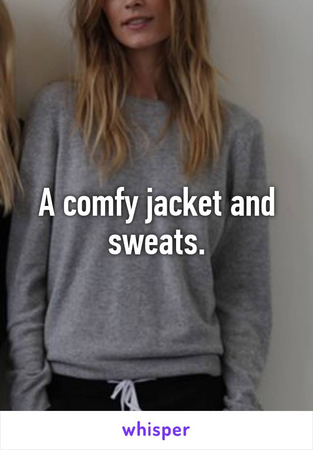 A comfy jacket and sweats.