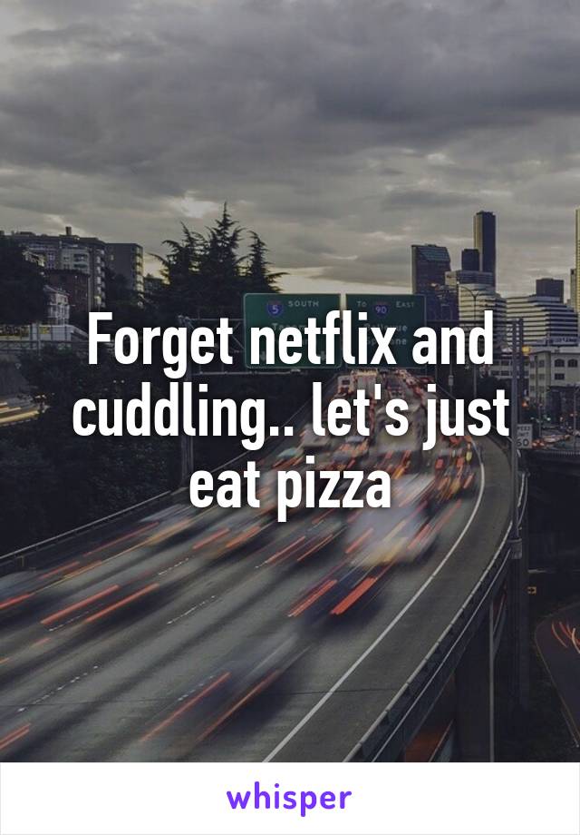 Forget netflix and cuddling.. let's just eat pizza