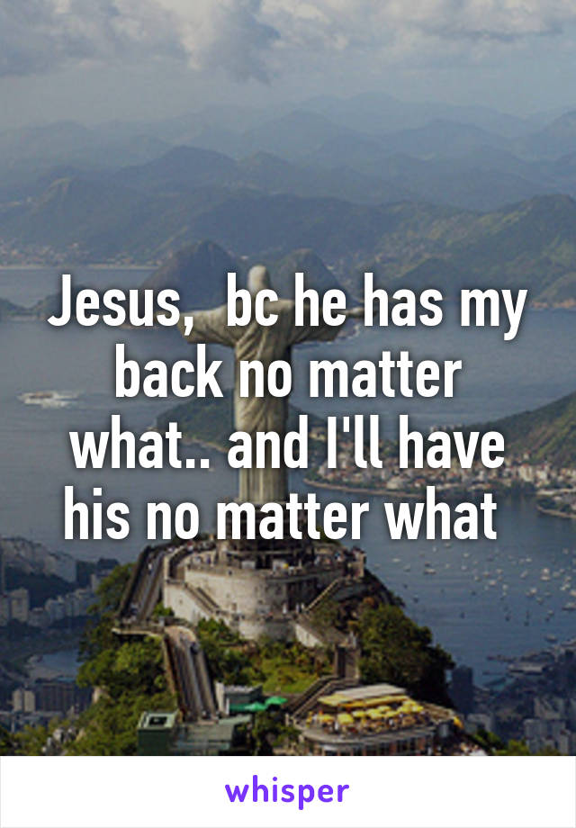 Jesus,  bc he has my back no matter what.. and I'll have his no matter what 