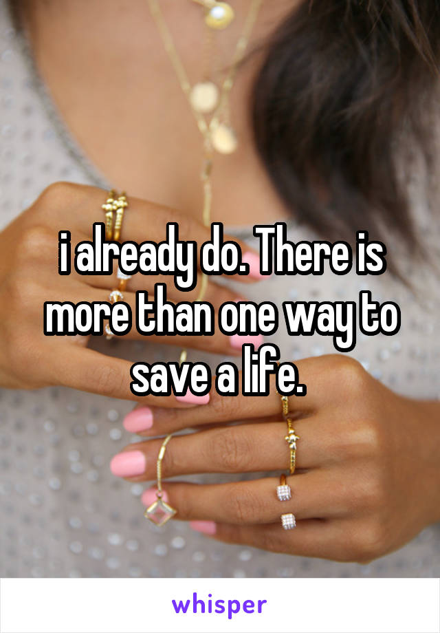 i already do. There is more than one way to save a life. 