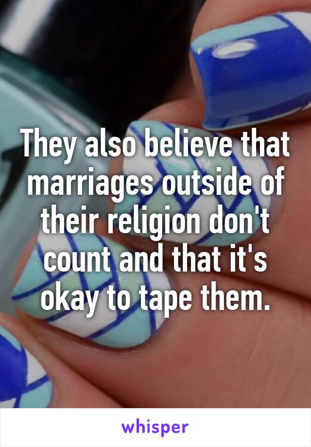 They also believe that marriages outside of their religion don't count and that it's okay to tape them.