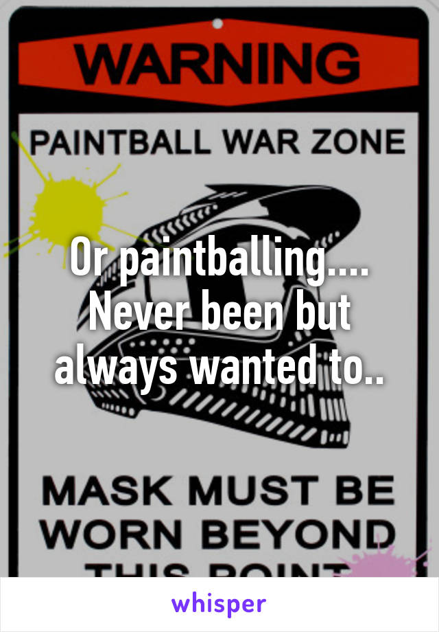 Or paintballing.... Never been but always wanted to..