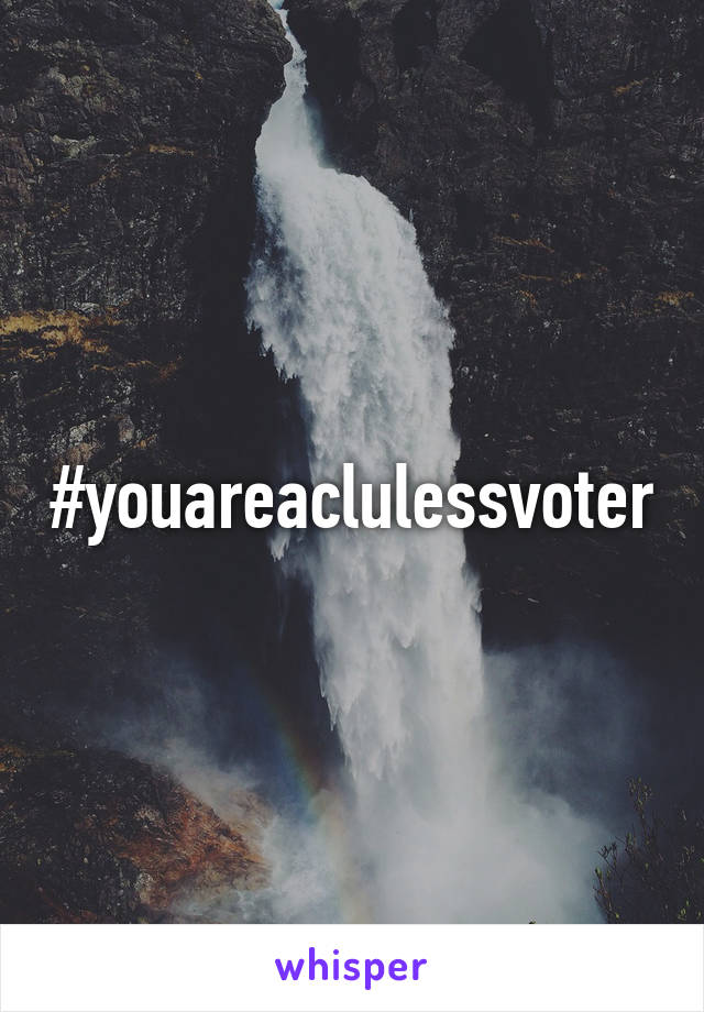 #youareaclulessvoter