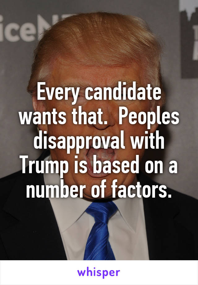 Every candidate wants that.  Peoples disapproval with Trump is based on a number of factors.