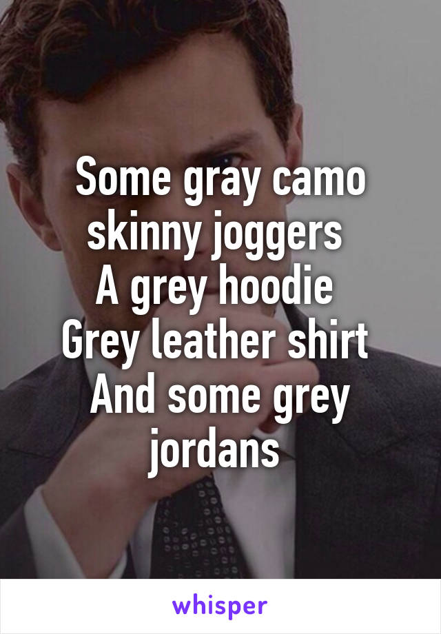 Some gray camo skinny joggers 
A grey hoodie 
Grey leather shirt 
And some grey jordans 