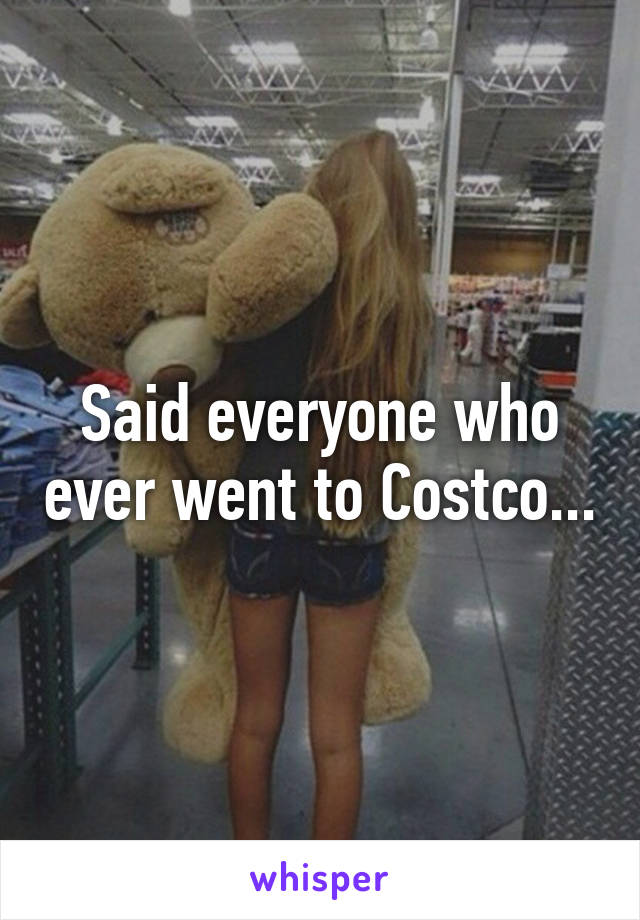 Said everyone who ever went to Costco...