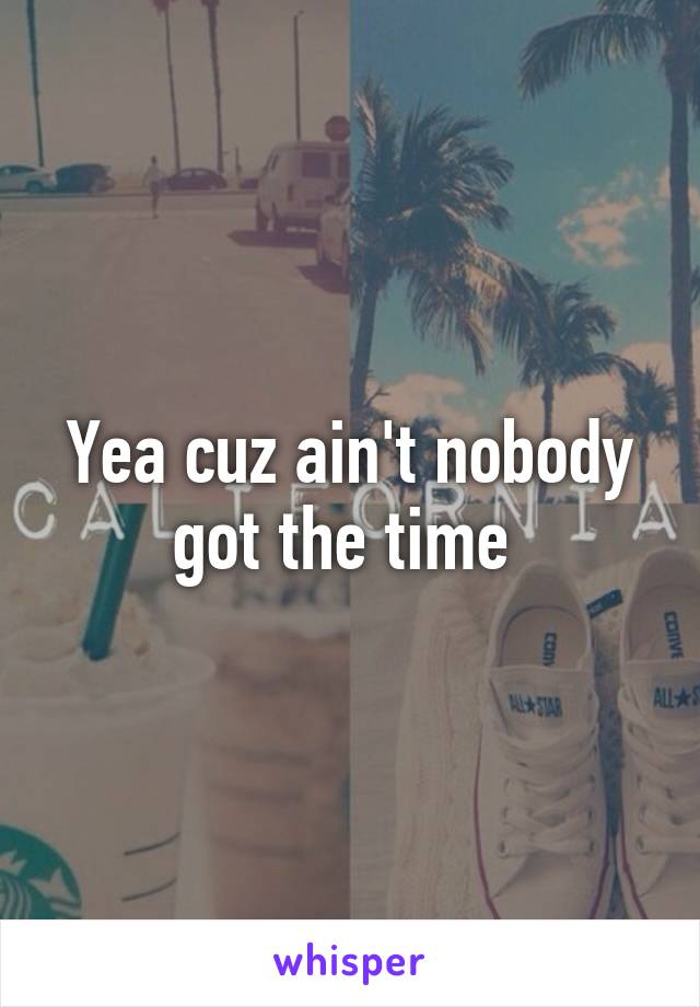 Yea cuz ain't nobody got the time 