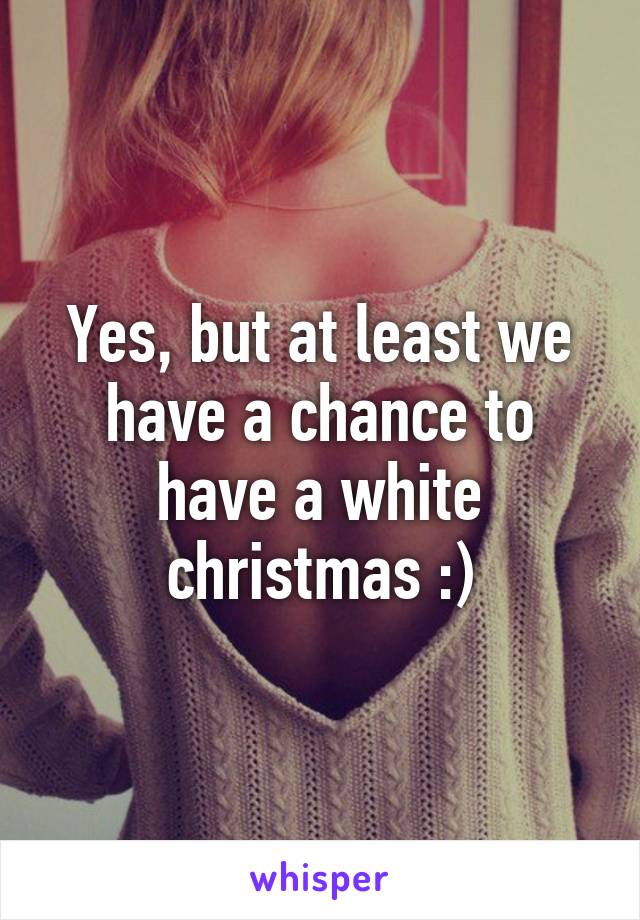 Yes, but at least we have a chance to have a white christmas :)