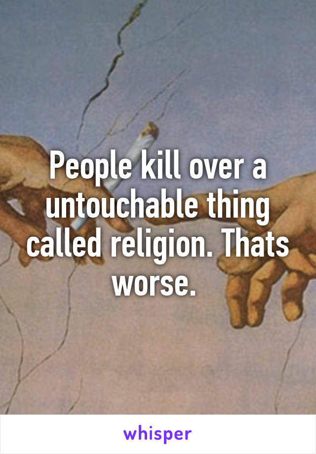 People kill over a untouchable thing called religion. Thats worse. 