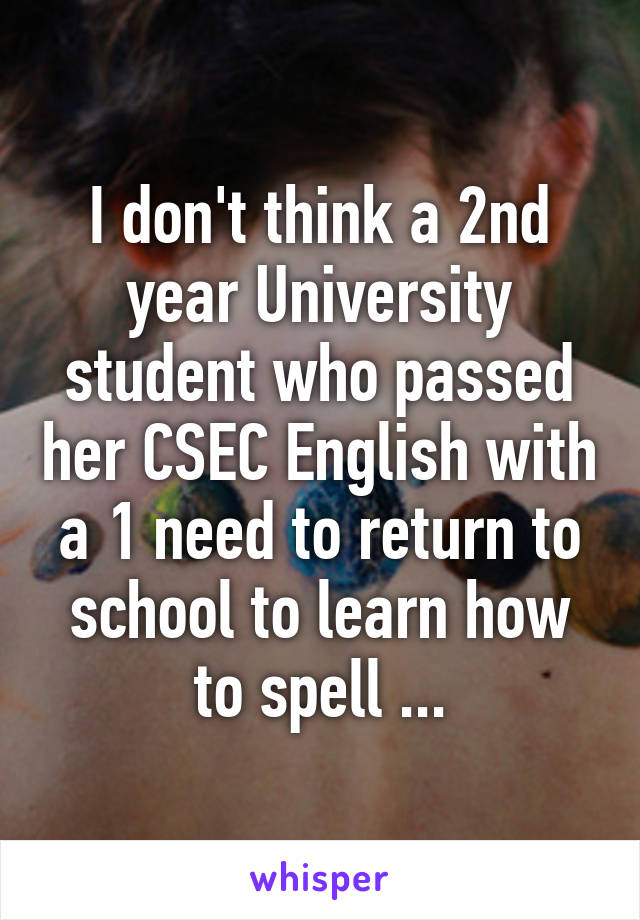 I don't think a 2nd year University student who passed her CSEC English with a 1 need to return to school to learn how to spell ...