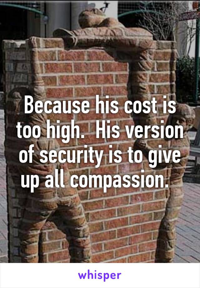 Because his cost is too high.  His version of security is to give up all compassion.  