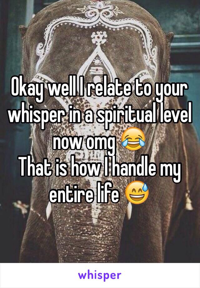 Okay well I relate to your whisper in a spiritual level now omg 😂
That is how I handle my entire life 😅