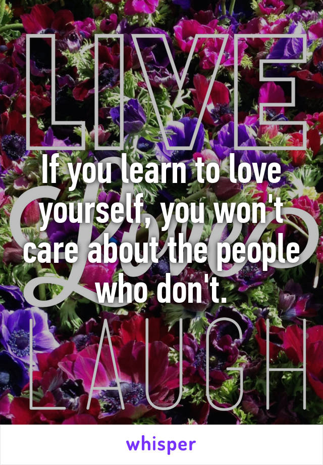 If you learn to love yourself, you won't care about the people who don't.