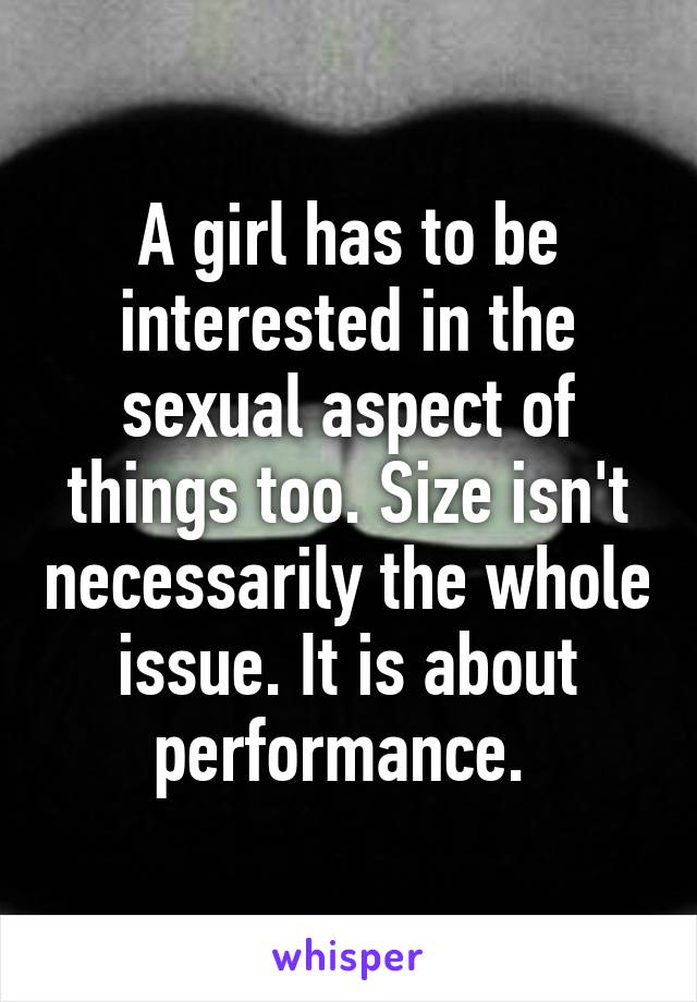 A girl has to be interested in the sexual aspect of things too. Size isn't necessarily the whole issue. It is about performance. 