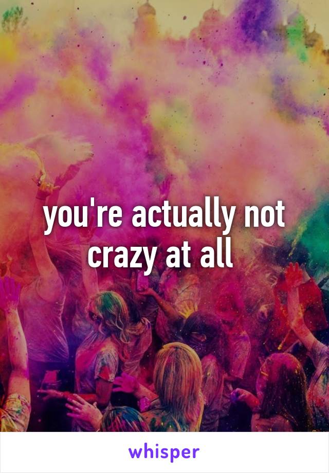 you're actually not crazy at all 