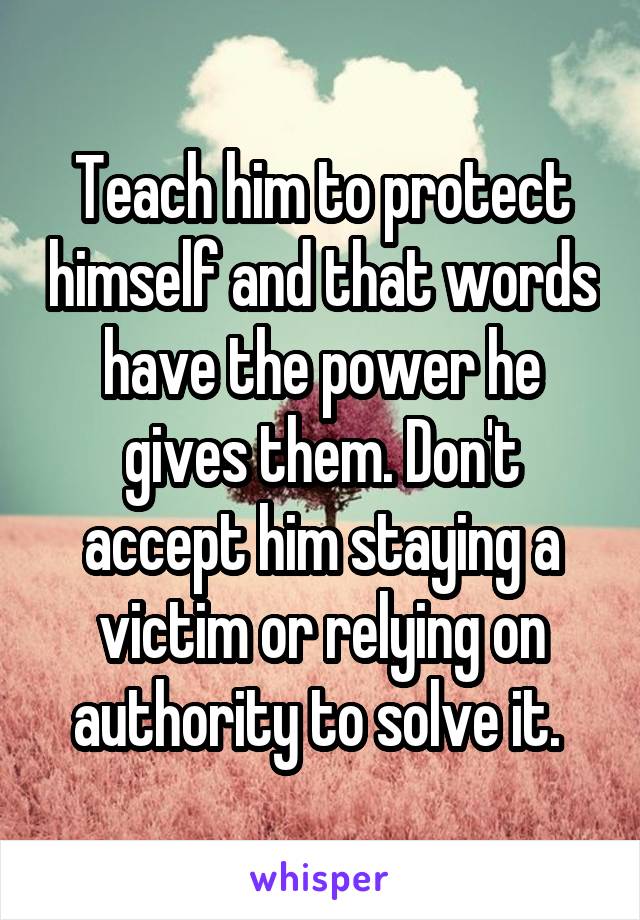 Teach him to protect himself and that words have the power he gives them. Don't accept him staying a victim or relying on authority to solve it. 