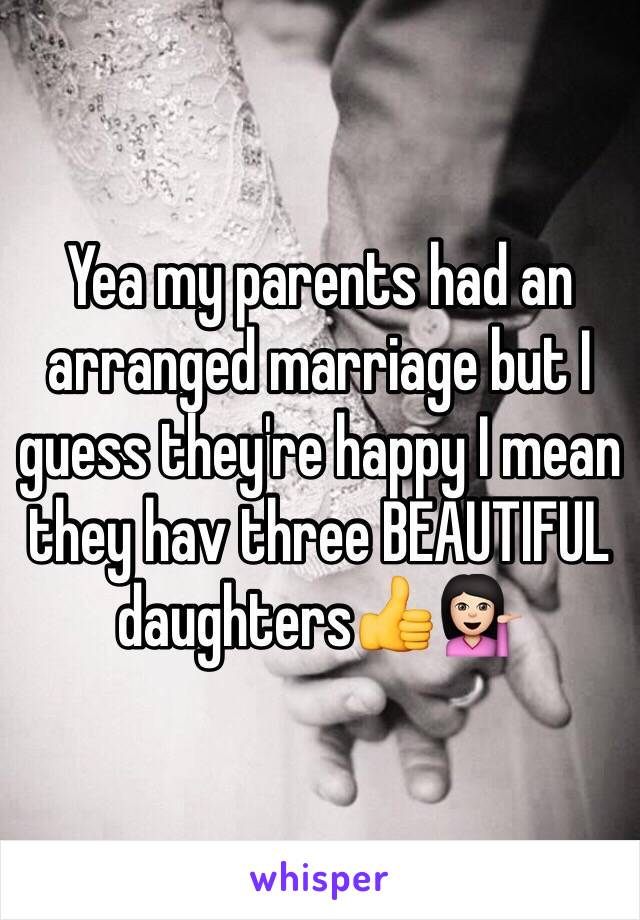 Yea my parents had an arranged marriage but I guess they're happy I mean they hav three BEAUTIFUL daughters👍💁🏻