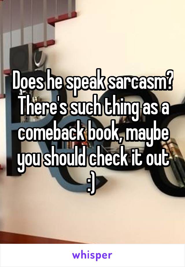 Does he speak sarcasm? There's such thing as a comeback book, maybe you should check it out :) 