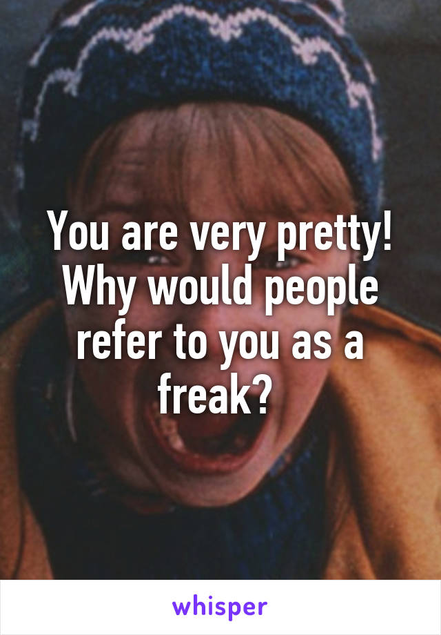 You are very pretty! Why would people refer to you as a freak? 