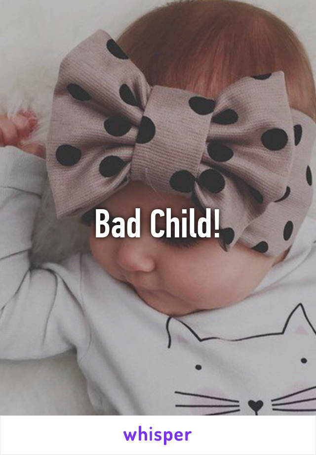 Bad Child!