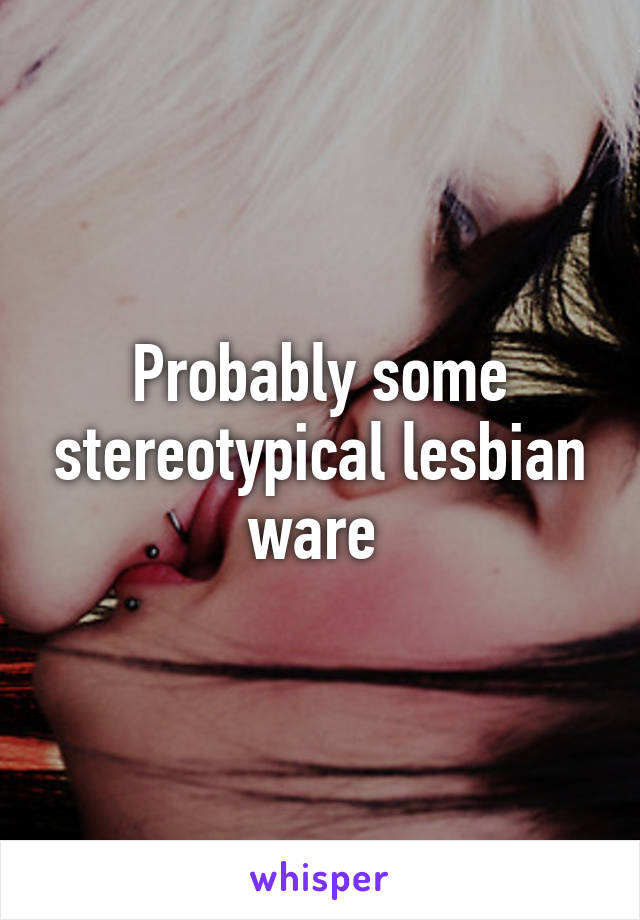 Probably some stereotypical lesbian ware 