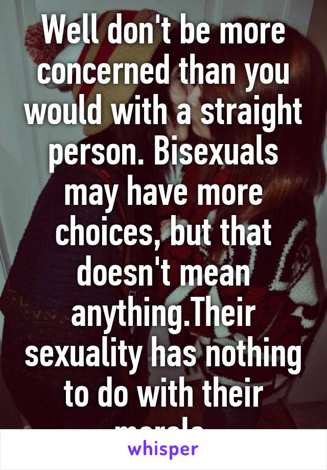 Well don't be more concerned than you would with a straight person. Bisexuals may have more choices, but that doesn't mean anything.Their sexuality has nothing to do with their morals.