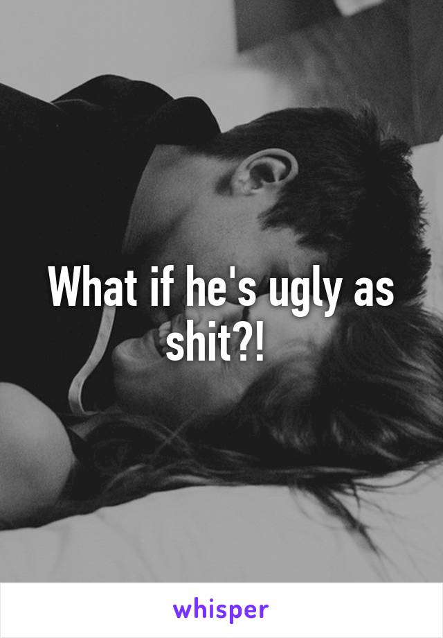 What if he's ugly as shit?! 