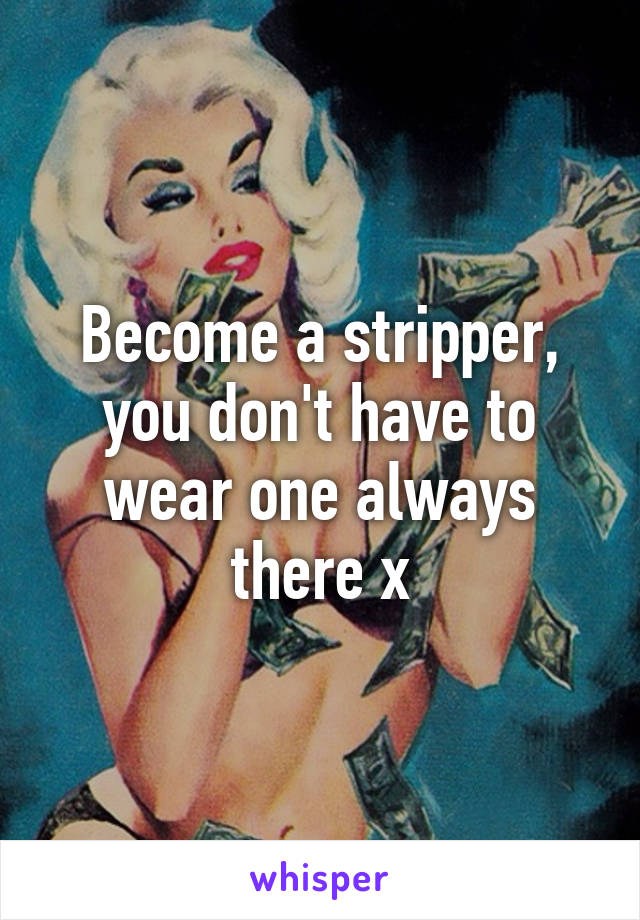 Become a stripper, you don't have to wear one always there x