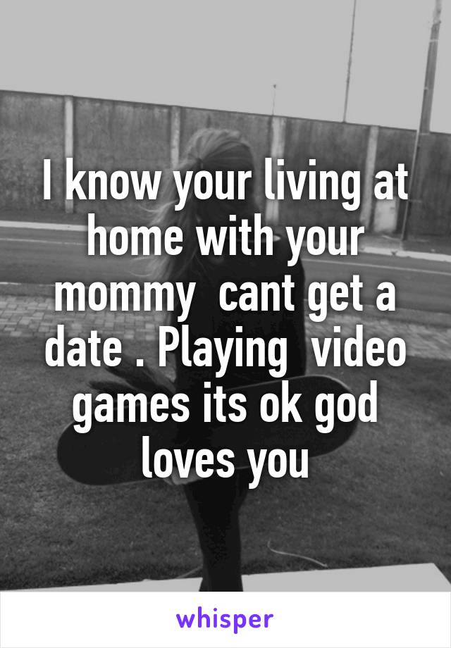 I know your living at home with your mommy  cant get a date . Playing  video games its ok god loves you