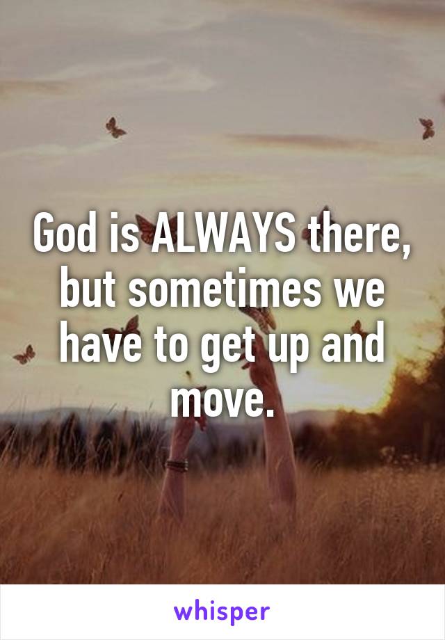 God is ALWAYS there, but sometimes we have to get up and move.