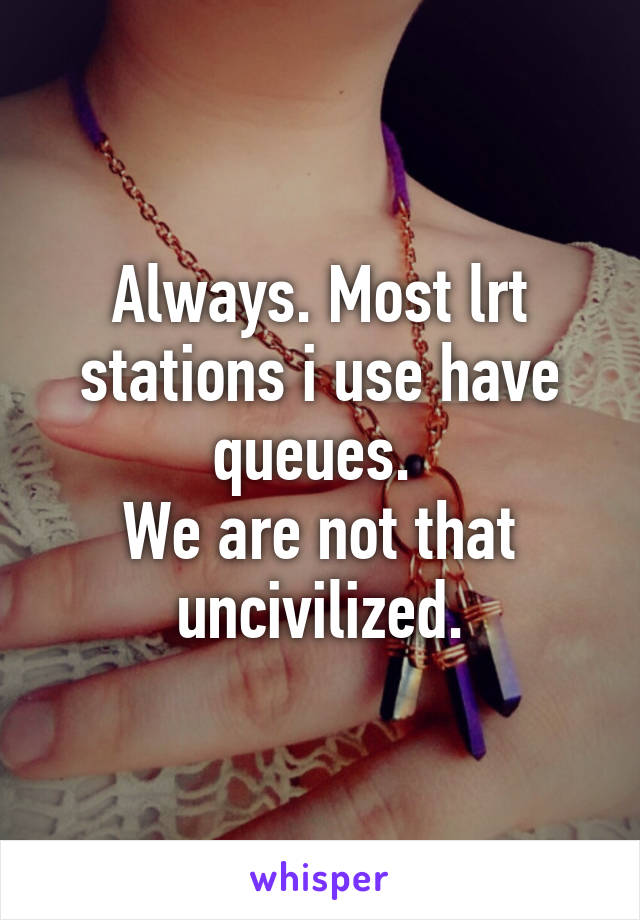 Always. Most lrt stations i use have queues. 
We are not that uncivilized.