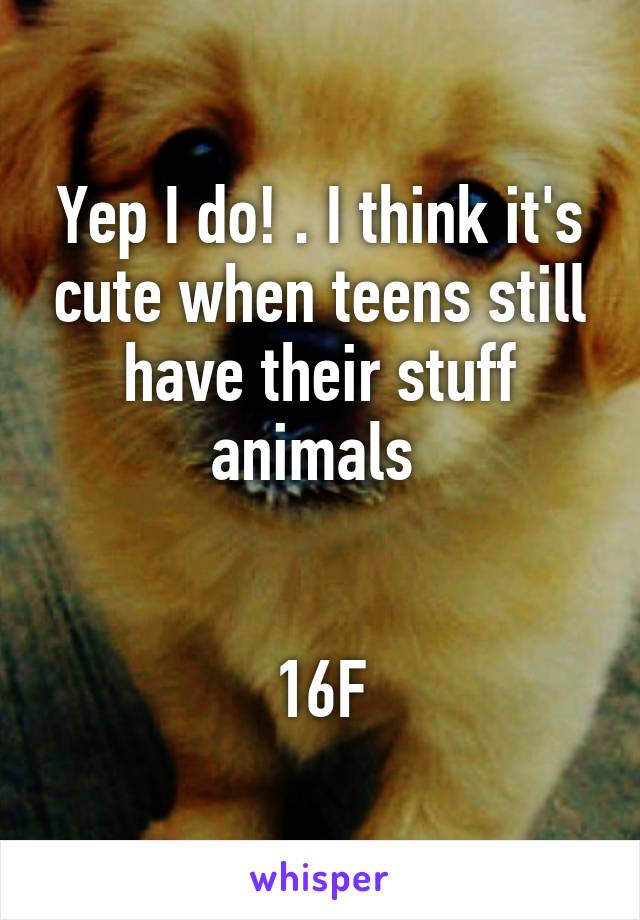 Yep I do! . I think it's cute when teens still have their stuff animals 


16F