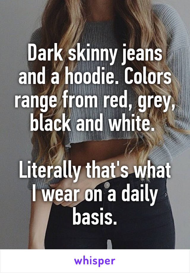 Dark skinny jeans and a hoodie. Colors range from red, grey, black and white. 

Literally that's what I wear on a daily basis.