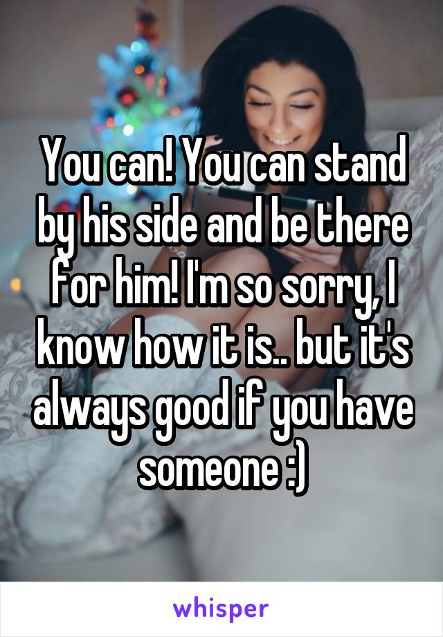 You can! You can stand by his side and be there for him! I'm so sorry, I know how it is.. but it's always good if you have someone :)