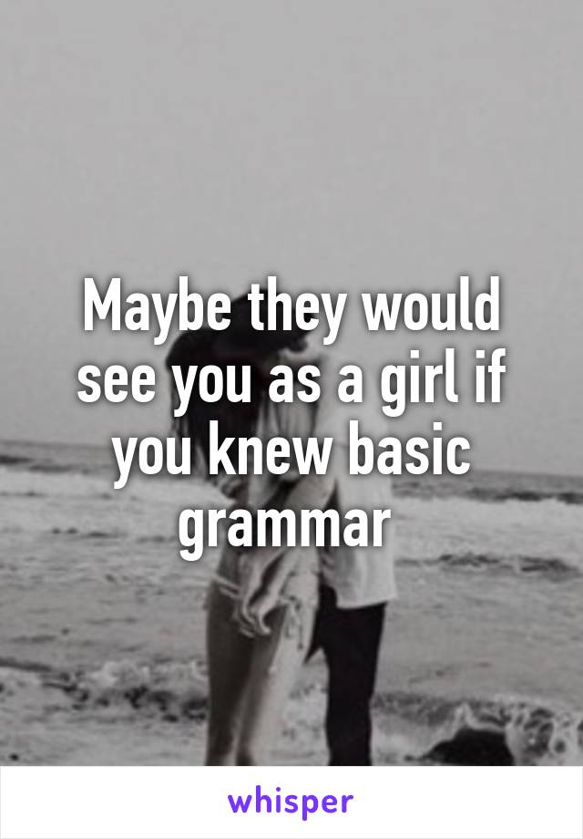 Maybe they would see you as a girl if you knew basic grammar 