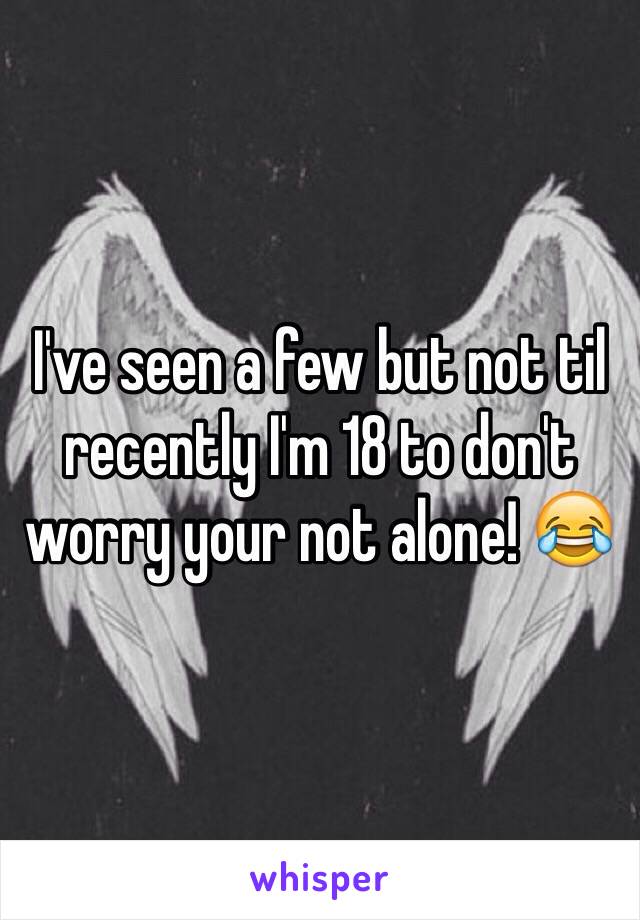 I've seen a few but not til recently I'm 18 to don't worry your not alone! 😂