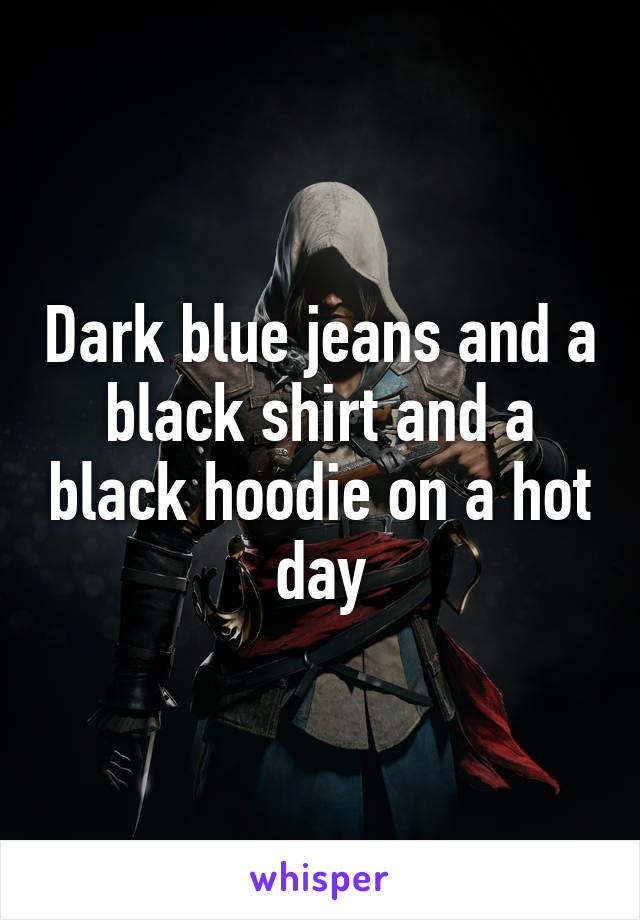 Dark blue jeans and a black shirt and a black hoodie on a hot day