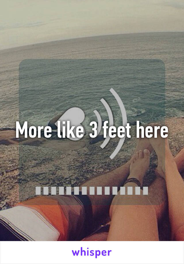 More like 3 feet here