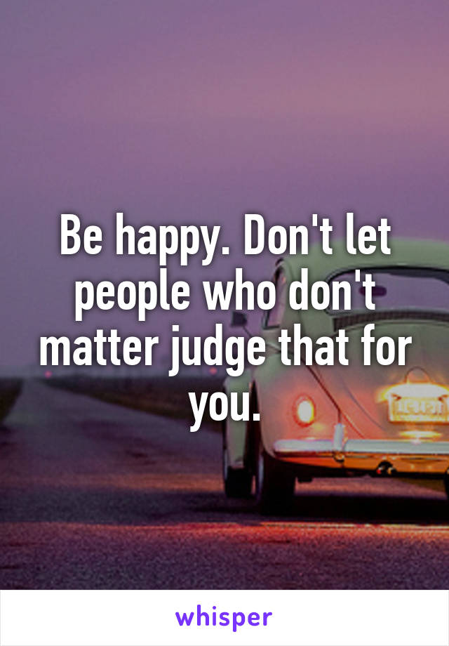 Be happy. Don't let people who don't matter judge that for you.